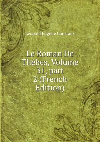 Обложка книги Le Roman De Thebes, Volume 31,.part 2 (French Edition), Léopold Eugène Constans