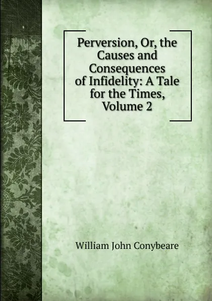 Обложка книги Perversion, Or, the Causes and Consequences of Infidelity: A Tale for the Times, Volume 2, William John Conybeare