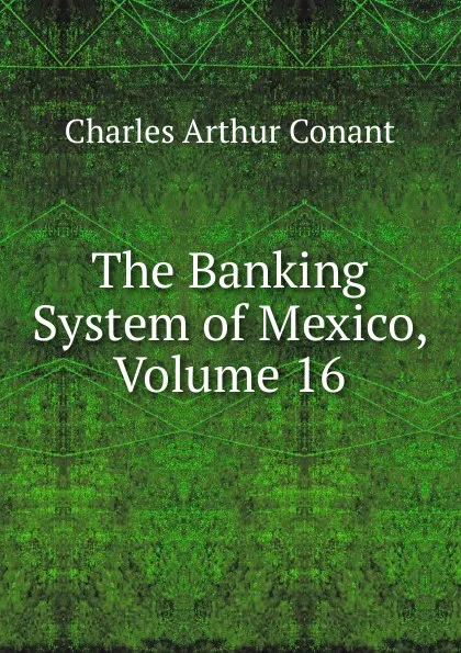 Обложка книги The Banking System of Mexico, Volume 16, Charles Arthur Conant