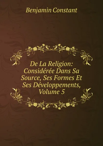 Обложка книги De La Religion: Consideree Dans Sa Source, Ses Formes Et Ses Developpements, Volume 5, Benjamin Constant