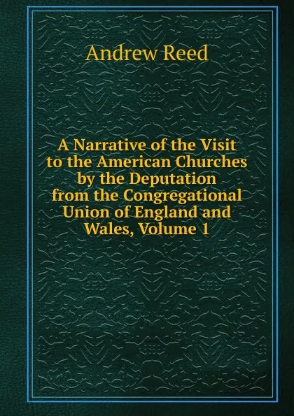 Обложка книги A Narrative of the Visit to the American Churches by the Deputation from the Congregational Union of England and Wales, Volume 1, Andrew Reed