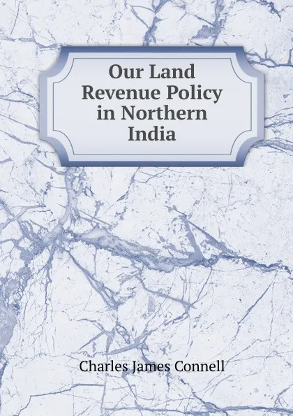 Обложка книги Our Land Revenue Policy in Northern India, Charles James Connell