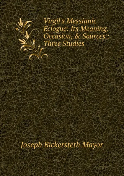 Обложка книги Virgil.s Messianic Eclogue: Its Meaning, Occasion, . Sources : Three Studies, Joseph Bickersteth Mayor