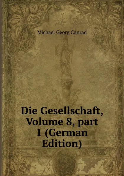 Обложка книги Die Gesellschaft, Volume 8,.part 1 (German Edition), Michael Georg Conrad