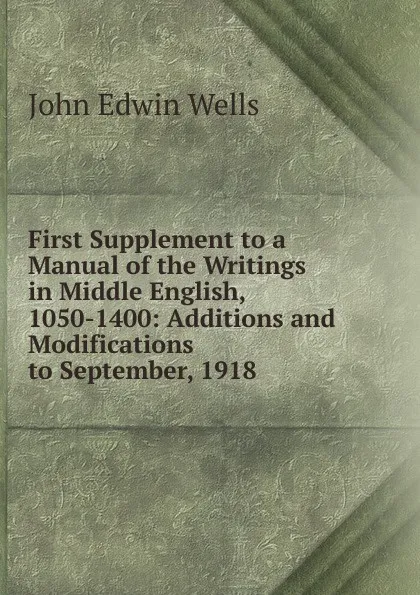 Обложка книги First Supplement to a Manual of the Writings in Middle English, 1050-1400: Additions and Modifications to September, 1918, John Edwin Wells