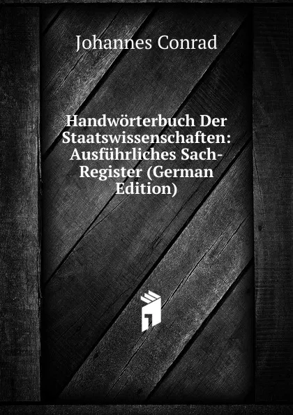 Обложка книги Handworterbuch Der Staatswissenschaften: Ausfuhrliches Sach-Register (German Edition), Johannes Conrad