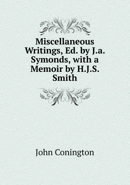 Обложка книги Miscellaneous Writings, Ed. by J.a. Symonds, with a Memoir by H.J.S. Smith, John Conington