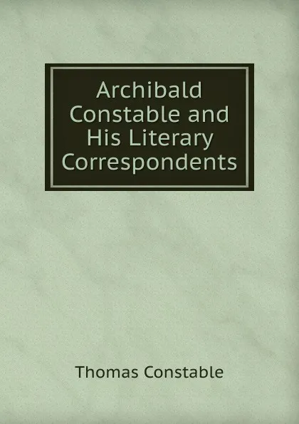 Обложка книги Archibald Constable and His Literary Correspondents, Thomas Constable