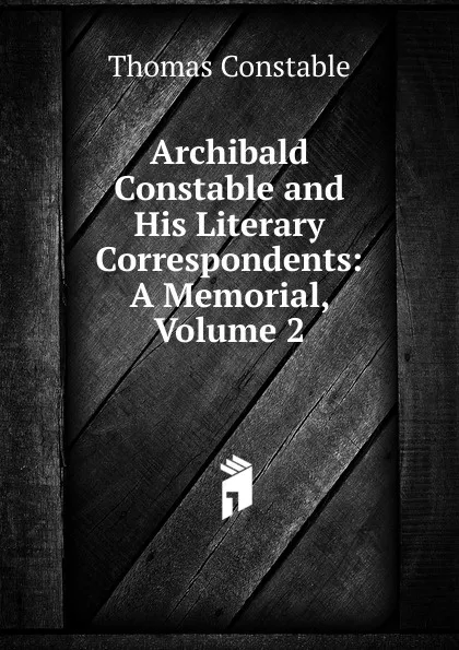 Обложка книги Archibald Constable and His Literary Correspondents: A Memorial, Volume 2, Thomas Constable