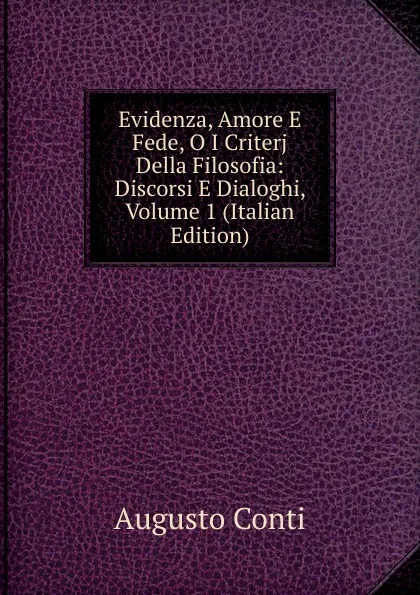 Обложка книги Evidenza, Amore E Fede, O I Criterj Della Filosofia: Discorsi E Dialoghi, Volume 1 (Italian Edition), Augusto Conti