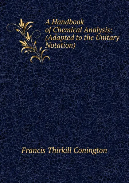 Обложка книги A Handbook of Chemical Analysis: (Adapted to the Unitary Notation), Francis Thirkill Conington