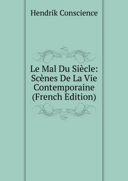 Обложка книги Le Mal Du Siecle: Scenes De La Vie Contemporaine (French Edition), Hendrik Conscience