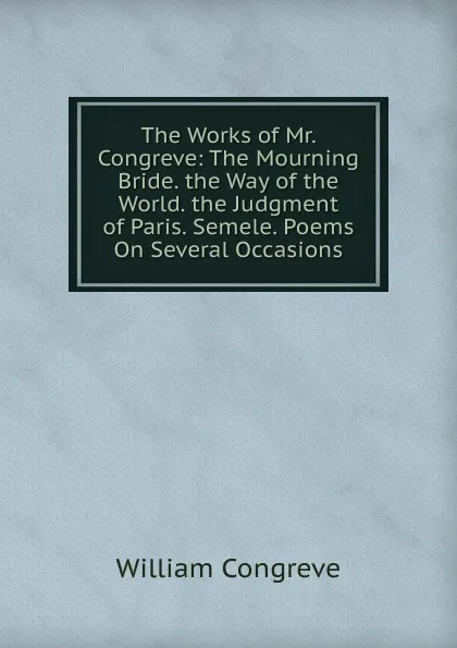 Обложка книги The Works of Mr. Congreve: The Mourning Bride. the Way of the World. the Judgment of Paris. Semele. Poems On Several Occasions, William Congreve