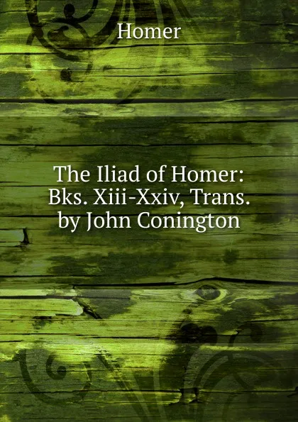 Обложка книги The Iliad of Homer: Bks. Xiii-Xxiv, Trans. by John Conington, Homer