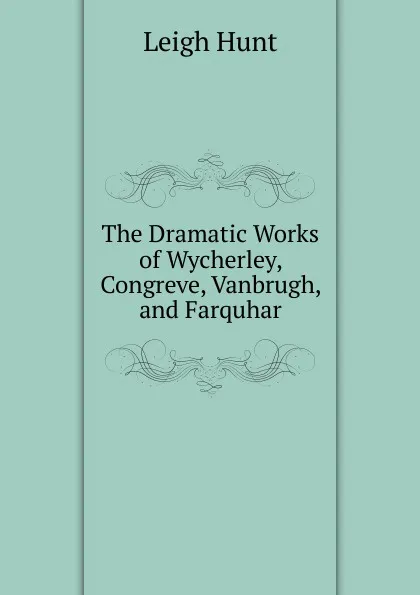 Обложка книги The Dramatic Works of Wycherley, Congreve, Vanbrugh, and Farquhar, Hunt Leigh