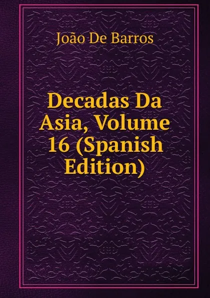 Обложка книги Decadas Da Asia, Volume 16 (Spanish Edition), João De Barros