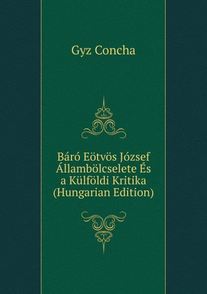 Обложка книги Baro Eotvos Jozsef Allambolcselete Es a Kulfoldi Kritika (Hungarian Edition), Gyz Concha