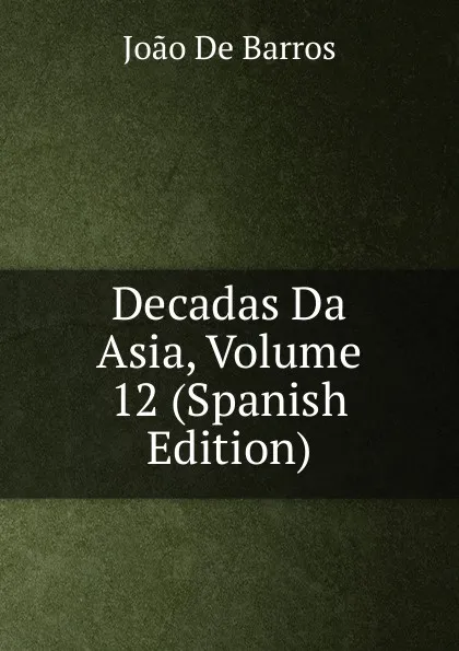 Обложка книги Decadas Da Asia, Volume 12 (Spanish Edition), João De Barros