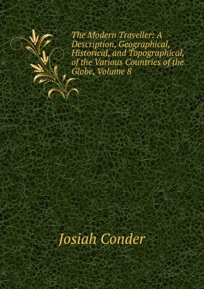 Обложка книги The Modern Traveller: A Description, Geographical, Historical, and Topographical, of the Various Countries of the Globe, Volume 8, Josiah Conder