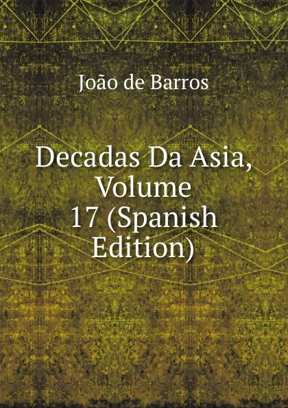 Обложка книги Decadas Da Asia, Volume 17 (Spanish Edition), João De Barros