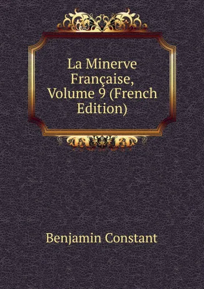 Обложка книги La Minerve Francaise, Volume 9 (French Edition), Benjamin Constant