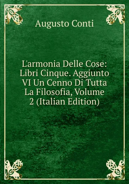 Обложка книги L.armonia Delle Cose: Libri Cinque. Aggiunto VI Un Cenno Di Tutta La Filosofia, Volume 2 (Italian Edition), Augusto Conti