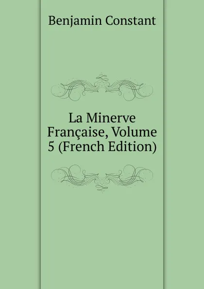 Обложка книги La Minerve Francaise, Volume 5 (French Edition), Benjamin Constant
