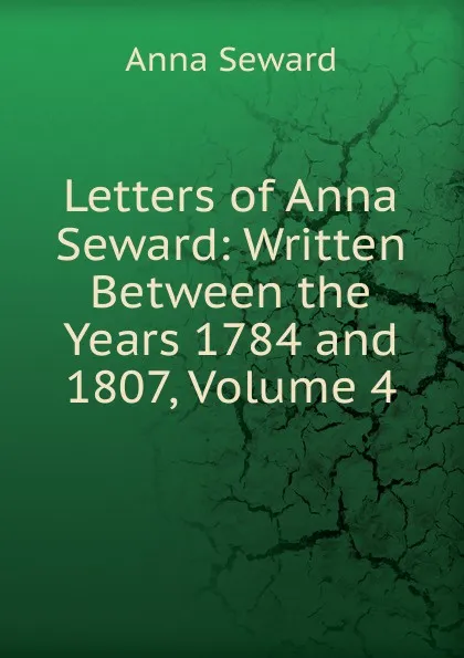 Обложка книги Letters of Anna Seward: Written Between the Years 1784 and 1807, Volume 4, Anna Seward