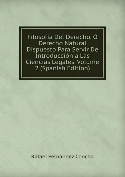 Обложка книги Filosofia Del Derecho, O Derecho Natural Dispuesto Para Servir De Introduccion a Las Ciencias Legales, Volume 2 (Spanish Edition), Rafael Fernández Concha