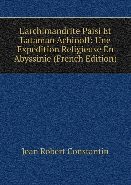 Обложка книги L.archimandrite Paisi Et L.ataman Achinoff: Une Expedition Religieuse En Abyssinie (French Edition), Jean Robert Constantin