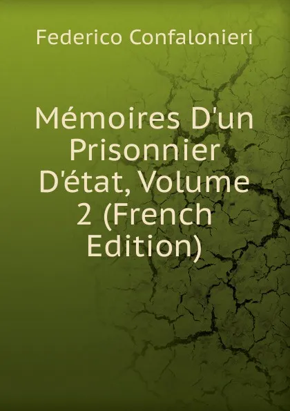 Обложка книги Memoires D.un Prisonnier D.etat, Volume 2 (French Edition), Federico Confalonieri