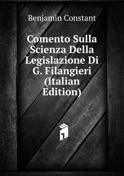 Обложка книги Comento Sulla Scienza Della Legislazione Di G. Filangieri (Italian Edition), Benjamin Constant