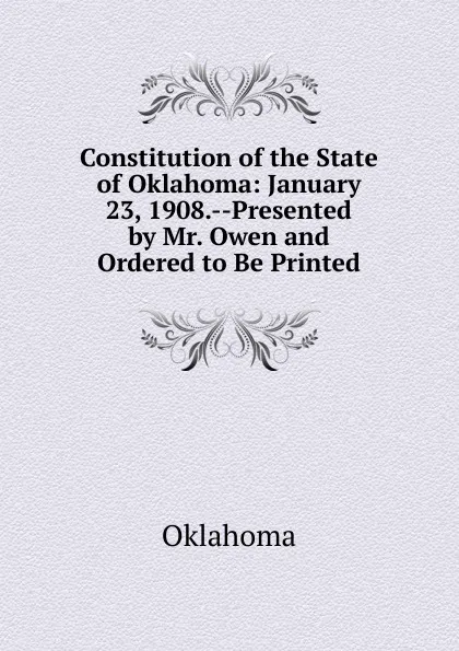 Обложка книги Constitution of the State of Oklahoma: January 23, 1908.--Presented by Mr. Owen and Ordered to Be Printed, Oklahoma