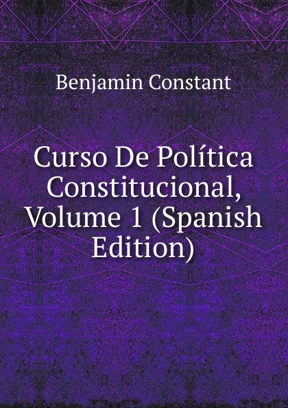 Обложка книги Curso De Politica Constitucional, Volume 1 (Spanish Edition), Benjamin Constant