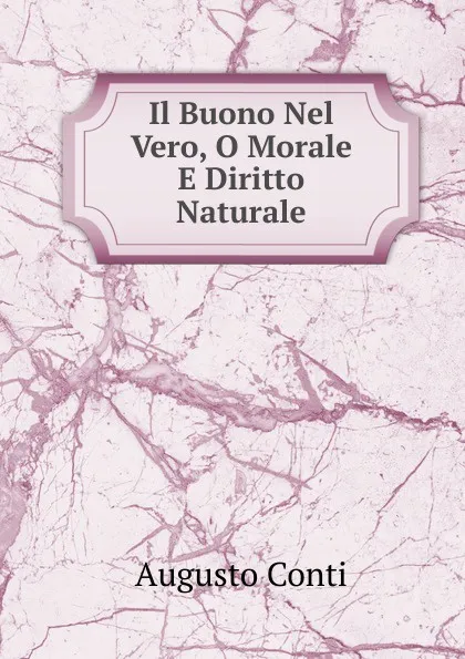 Обложка книги Il Buono Nel Vero, O Morale E Diritto Naturale, Augusto Conti