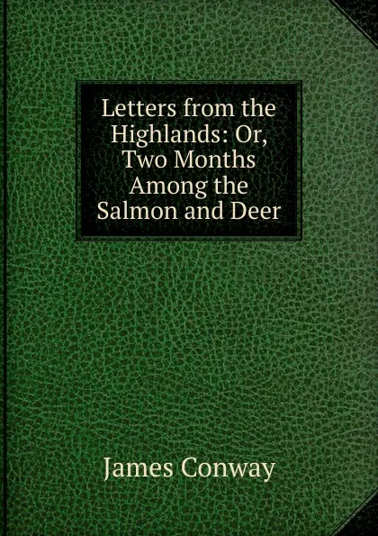 Обложка книги Letters from the Highlands: Or, Two Months Among the Salmon and Deer, James Conway