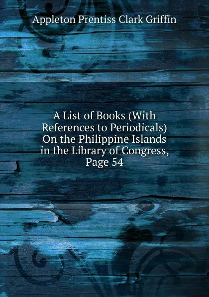 Обложка книги A List of Books (With References to Periodicals) On the Philippine Islands in the Library of Congress, Page 54, Griffin Appleton