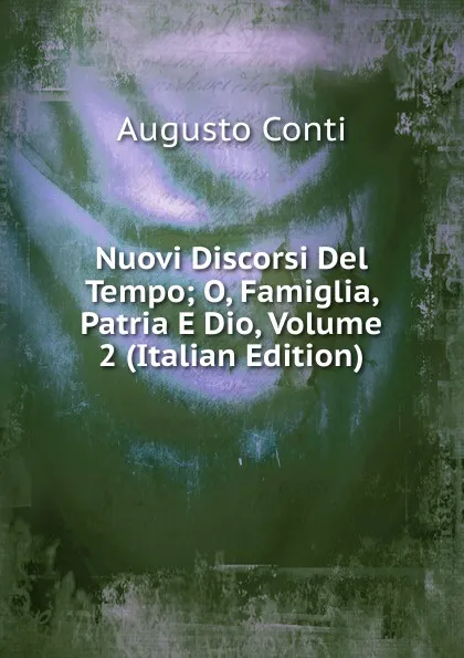 Обложка книги Nuovi Discorsi Del Tempo; O, Famiglia, Patria E Dio, Volume 2 (Italian Edition), Augusto Conti