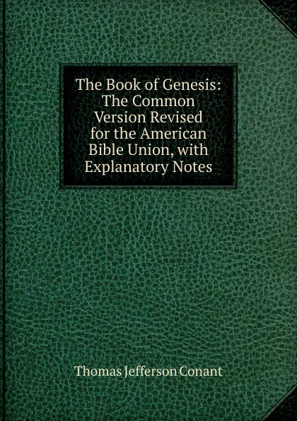 Обложка книги The Book of Genesis: The Common Version Revised for the American Bible Union, with Explanatory Notes, Thomas Jefferson Conant