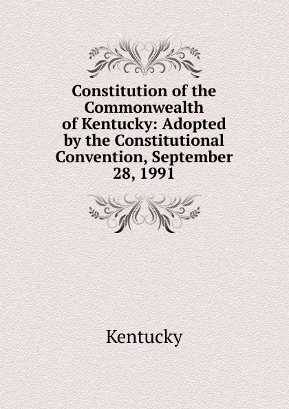 Обложка книги Constitution of the Commonwealth of Kentucky: Adopted by the Constitutional Convention, September 28, 1991, Kentucky