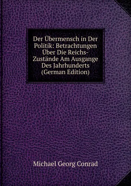 Обложка книги Der Ubermensch in Der Politik: Betrachtungen Uber Die Reichs-Zustande Am Ausgange Des Jahrhunderts (German Edition), Michael Georg Conrad