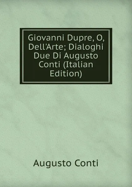 Обложка книги Giovanni Dupre, O, Dell.Arte; Dialoghi Due Di Augusto Conti (Italian Edition), Augusto Conti