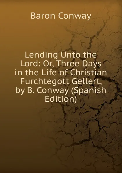 Обложка книги Lending Unto the Lord: Or, Three Days in the Life of Christian Furchtegott Gellert, by B. Conway (Spanish Edition), Baron Conway