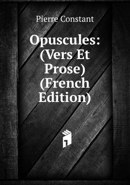 Обложка книги Opuscules: (Vers Et Prose) (French Edition), Pierre Constant