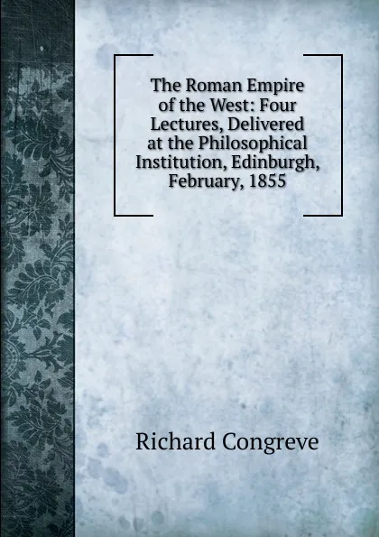 Обложка книги The Roman Empire of the West: Four Lectures, Delivered at the Philosophical Institution, Edinburgh, February, 1855, Richard Congreve