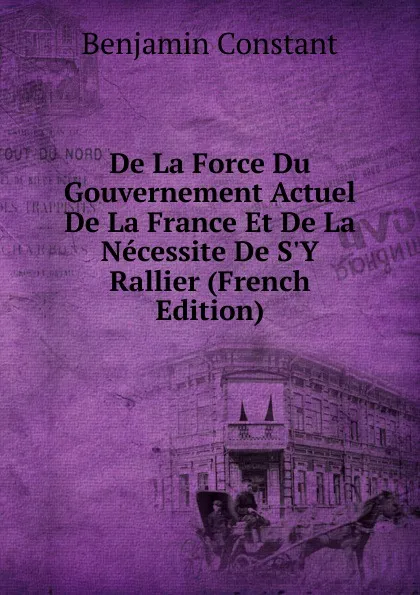 Обложка книги De La Force Du Gouvernement Actuel De La France Et De La Necessite De S.Y Rallier (French Edition), Benjamin Constant