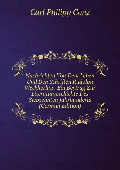 Обложка книги Nachrichten Von Dem Leben Und Den Schriften Rudolph Weckherlins: Ein Beytrag Zur Literaturgeschichte Des Siebzehnten Jahrhunderts (German Edition), Carl Philipp Conz