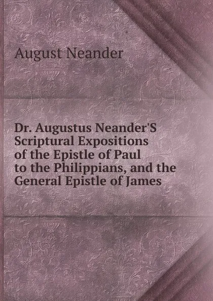 Обложка книги Dr. Augustus Neander.S Scriptural Expositions of the Epistle of Paul to the Philippians, and the General Epistle of James, August Neander