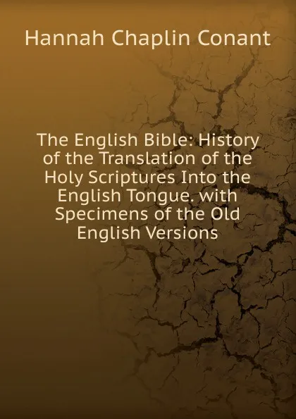 Обложка книги The English Bible: History of the Translation of the Holy Scriptures Into the English Tongue. with Specimens of the Old English Versions, Hannah Chaplin Conant