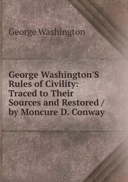 Обложка книги George Washington.S Rules of Civility: Traced to Their Sources and Restored / by Moncure D. Conway, George Washington